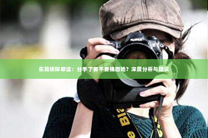 东莞侦探取证：分手了要不要挽回她？深度分析与建议