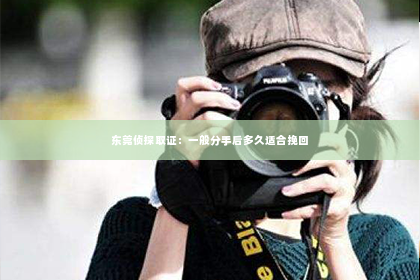 东莞侦探取证：一般分手后多久适合挽回