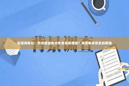 东莞侦探社：吵得越凶的分手越容易挽回？深度解析背后的真相