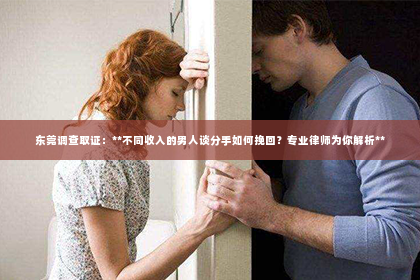 东莞调查取证：**不同收入的男人谈分手如何挽回？专业律师为你解析**