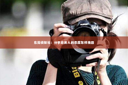 东莞侦探社：分手后男人的态度怎样挽回