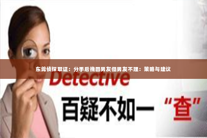 东莞侦探取证：分手后挽回男友但男友不理：策略与建议
