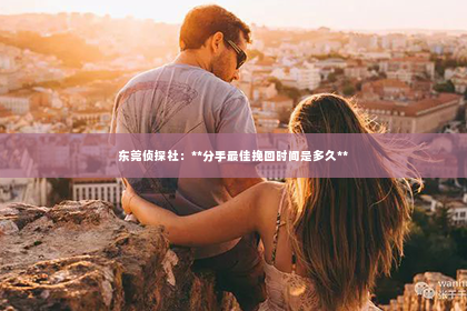 东莞侦探社：**分手最佳挽回时间是多久**