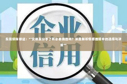 东莞侦探取证：**女朋友分手了有必要挽回吗？深度解析情感困境中的选择与决策**