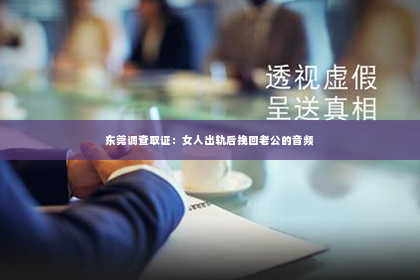 东莞调查取证：女人出轨后挽回老公的音频