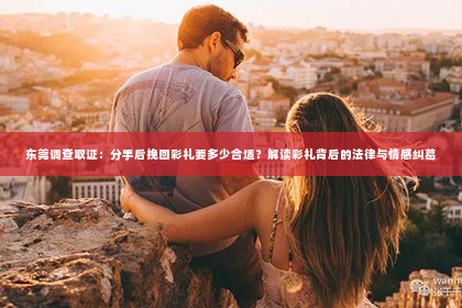 东莞调查取证：分手后挽回彩礼要多少合适？解读彩礼背后的法律与情感纠葛