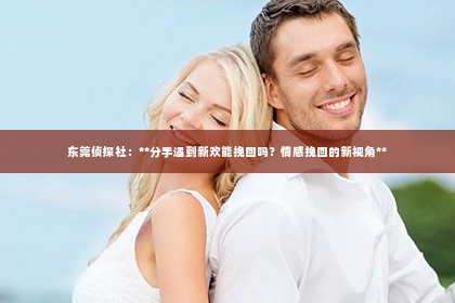 东莞侦探社：**分手遇到新欢能挽回吗？情感挽回的新视角**