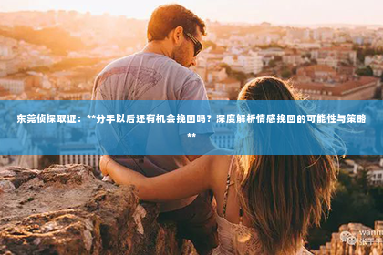 东莞侦探取证：**分手以后还有机会挽回吗？深度解析情感挽回的可能性与策略**