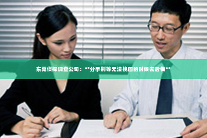 东莞侦探调查公司：**分手别等无法挽回的时候去后悔**