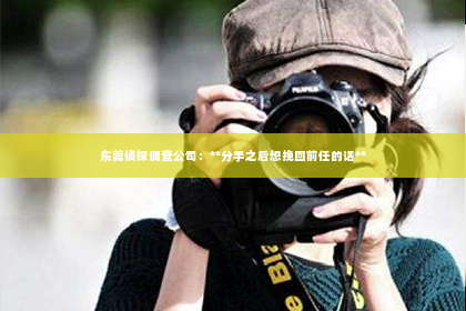 东莞侦探调查公司：**分手之后想挽回前任的话**
