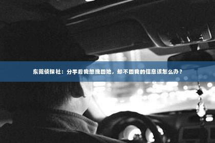 东莞侦探社：分手后我想挽回她，却不回我的信息该怎么办？