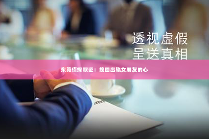 东莞侦探取证：挽回出轨女朋友的心