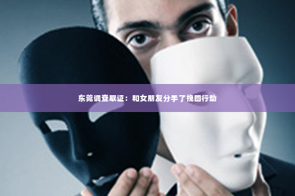 东莞调查取证：和女朋友分手了挽回行动