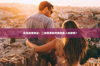 东莞调查取证：二婚老婆如何挽回男人的爱情？
