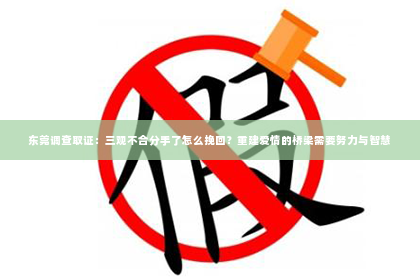 东莞调查取证：三观不合分手了怎么挽回？重建爱情的桥梁需要努力与智慧