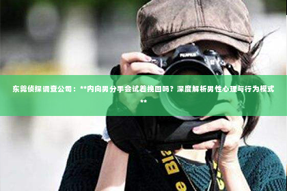 东莞侦探调查公司：**内向男分手会试着挽回吗？深度解析男性心理与行为模式**