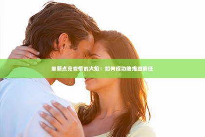 重新点亮爱情的火焰：如何成功地挽回前任