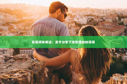 东莞侦探取证：关于分手了还想挽回的说说