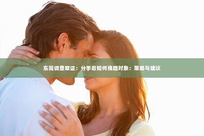 东莞调查取证：分手后如何挽回对象：策略与建议