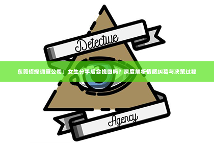 东莞侦探调查公司：女生分手后会挽回吗？深度解析情感纠葛与决策过程