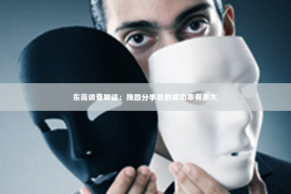东莞调查取证：挽回分手后的成功率有多大