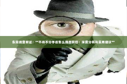 东莞调查取证：**不得不分手后怎么挽回前任：深度分析与实用建议**