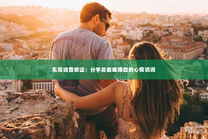 东莞调查取证：分手后最难挽回的心情说说
