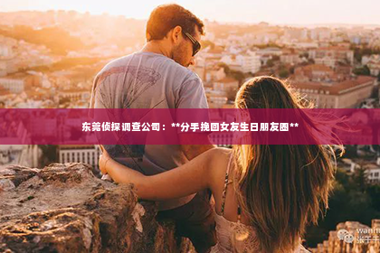 东莞侦探调查公司：**分手挽回女友生日朋友圈**