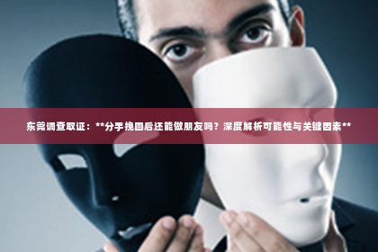 东莞调查取证：**分手挽回后还能做朋友吗？深度解析可能性与关键因素**