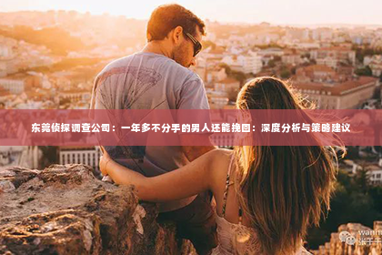 东莞侦探调查公司：一年多不分手的男人还能挽回：深度分析与策略建议