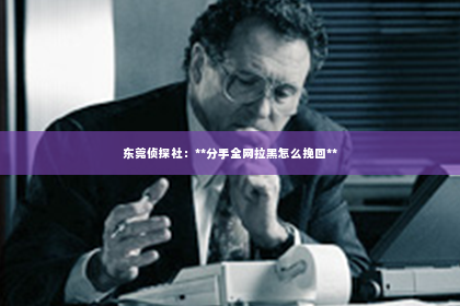 东莞侦探社：**分手全网拉黑怎么挽回**