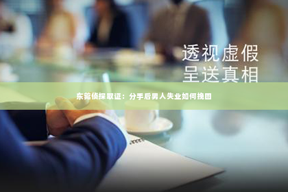 东莞侦探取证：分手后男人失业如何挽回