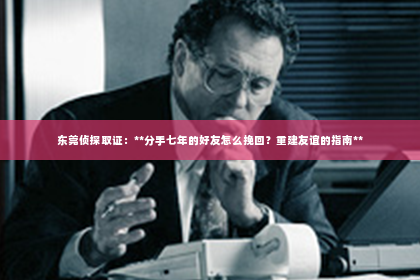 东莞侦探取证：**分手七年的好友怎么挽回？重建友谊的指南**