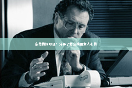 东莞侦探取证：分手了怎么挽回女人心情