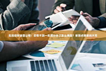 东莞侦探调查公司：恋情不到一年就分手了怎么挽回？重新点燃爱的火花