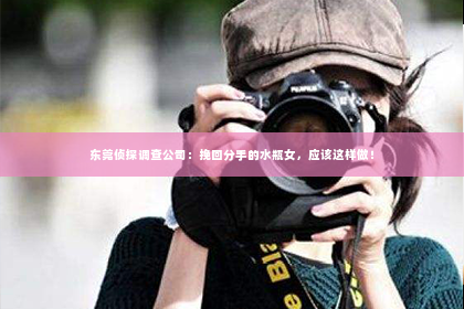 东莞侦探调查公司：挽回分手的水瓶女，应该这样做！