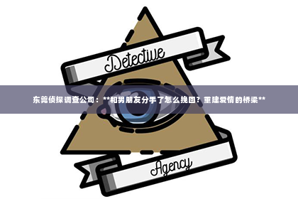东莞侦探调查公司：**和男朋友分手了怎么挽回？重建爱情的桥梁**