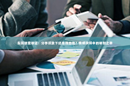 东莞调查取证：分手该放下还是挽回他？情感抉择中的明智之举