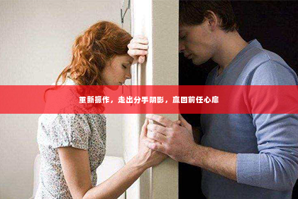 重新振作，走出分手阴影，赢回前任心扉