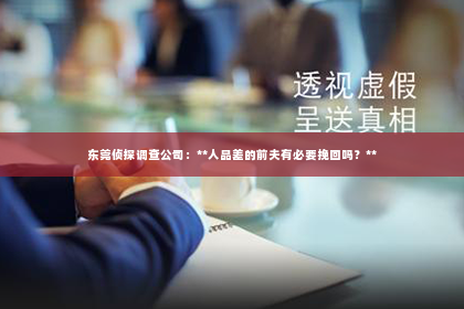 东莞侦探调查公司：**人品差的前夫有必要挽回吗？**
