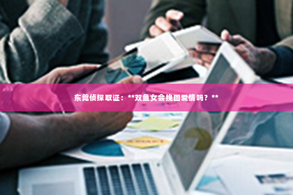 东莞侦探取证：**双鱼女会挽回爱情吗？**