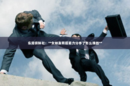 东莞侦探社：**女朋友有超能力分手了怎么挽回**