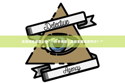 东莞侦探调查公司：**分手挽回：发朋友圈是否可行？**