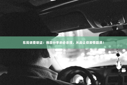 东莞调查取证：挽回分手的必杀技，从此让你爱情圆满！