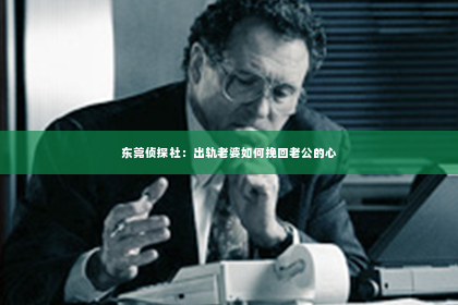 东莞侦探社：出轨老婆如何挽回老公的心