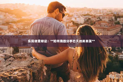 东莞调查取证：**如何挽回分手已久的男朋友**