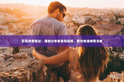 东莞调查取证：挽回分手男友妈宝男，教你重建爱情关系