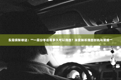 东莞侦探取证：**一般分手后有多久可以挽回？深度解析挽回时机与策略**