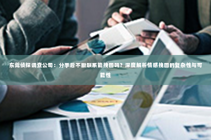 东莞侦探调查公司：分手后不断联系能挽回吗？深度解析情感挽回的复杂性与可能性