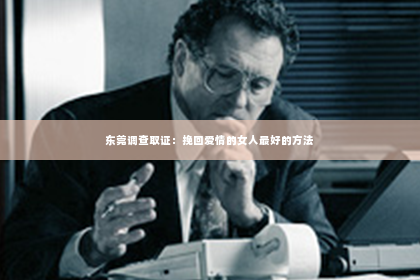 东莞调查取证：挽回爱情的女人最好的方法